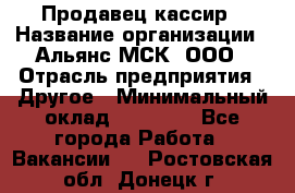 Продавец-кассир › Название организации ­ Альянс-МСК, ООО › Отрасль предприятия ­ Другое › Минимальный оклад ­ 25 000 - Все города Работа » Вакансии   . Ростовская обл.,Донецк г.